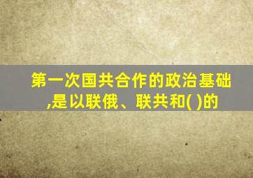 第一次国共合作的政治基础,是以联俄、联共和( )的